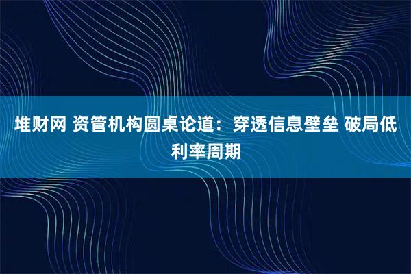堆财网 资管机构圆桌论道：穿透信息壁垒 破局低利率周期
