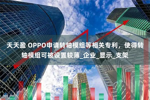 天天盈 OPPO申请转轴模组等相关专利,使得转轴模组可被设置较薄_企业_显示_支架