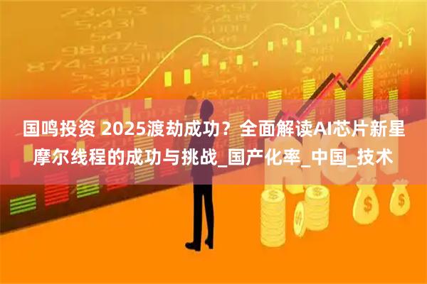 国鸣投资 2025渡劫成功?全面解读AI芯片新星摩尔线程的成功与挑战_国产化率_中国_技术