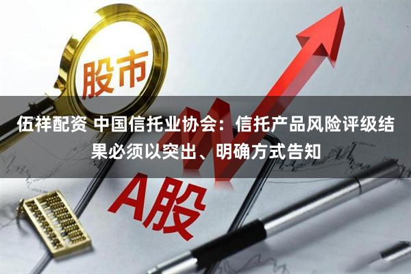 伍祥配资 中国信托业协会：信托产品风险评级结果必须以突出、明确方式告知