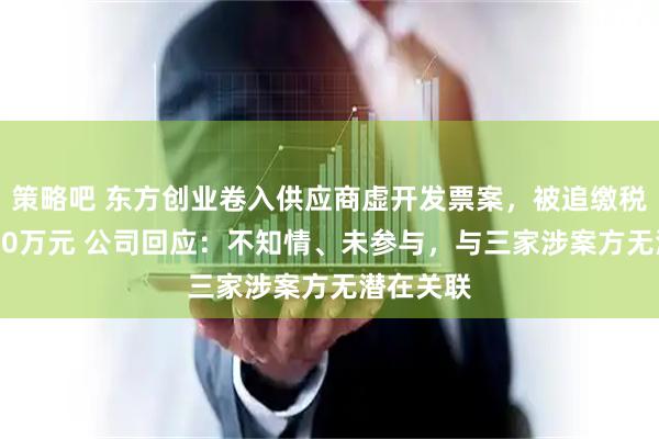 策略吧 东方创业卷入供应商虚开发票案,被追缴税款超4000万元 公司回应:不知情、未参与,与三家涉案方无潜在关联