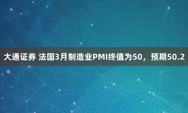 大通证券 法国3月制造业PMI终值为50，预期50.2