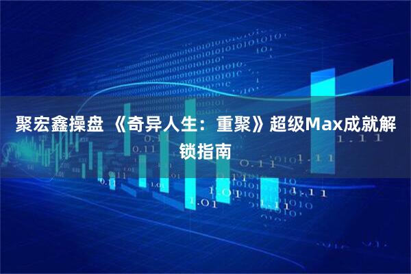 聚宏鑫操盘 《奇异人生：重聚》超级Max成就解锁指南