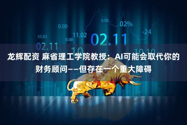 龙辉配资 麻省理工学院教授:AI可能会取代你的财务顾问——但存在一个重大障碍