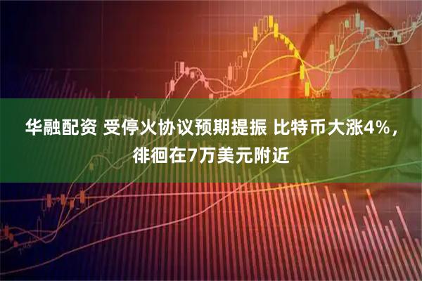 华融配资 受停火协议预期提振 比特币大涨4%，徘徊在7万美元附近