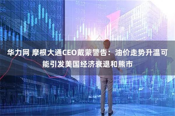 华力网 摩根大通CEO戴蒙警告：油价走势升温可能引发美国经济衰退和熊市