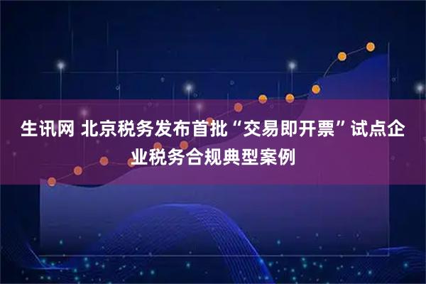 生讯网 北京税务发布首批“交易即开票”试点企业税务合规典型案例