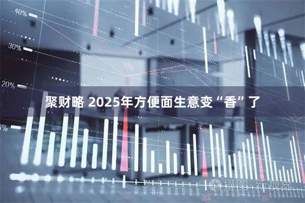 聚财略 2025年方便面生意变“香”了