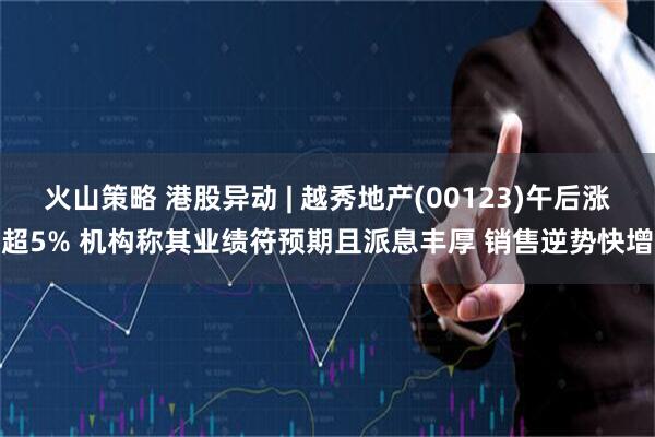 火山策略 港股异动 | 越秀地产(00123)午后涨超5% 机构称其业绩符预期且派息丰厚 销售逆势快增