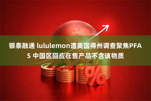 银泰融通 lululemon遭美国得州调查聚焦PFAS 中国区回应在售产品不含该物质